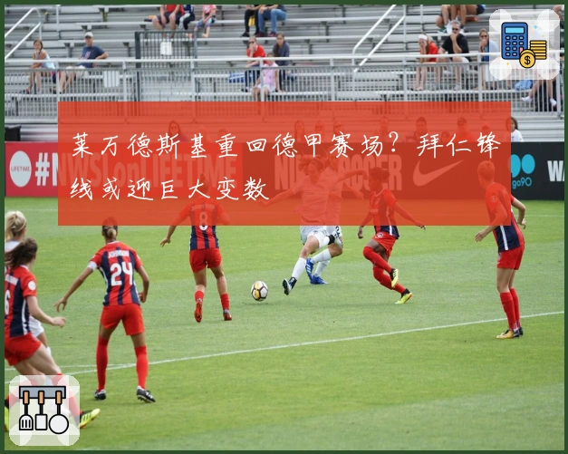 莱万德斯基重回德甲赛场？拜仁锋线或迎巨大变数