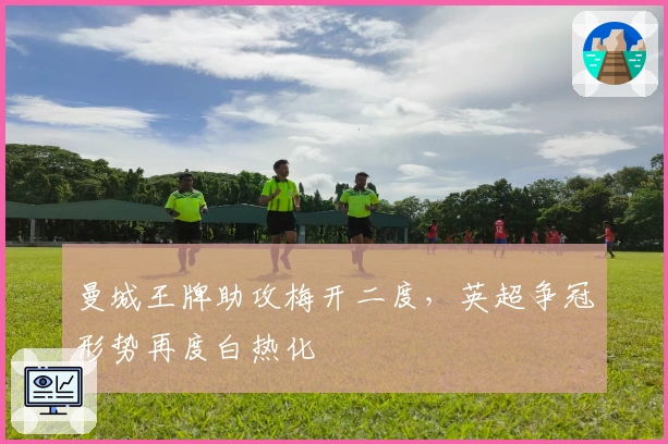 曼城王牌助攻梅开二度，英超争冠形势再度白热化