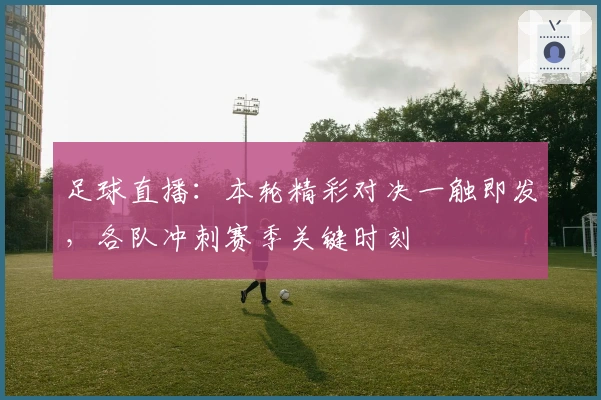 足球直播：本轮精彩对决一触即发，各队冲刺赛季关键时刻