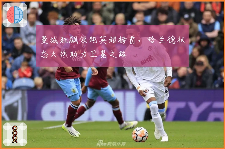 曼城狂飙领跑英超榜首，哈兰德状态火热助力卫冕之路