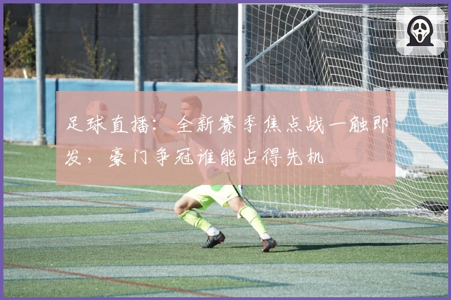 足球直播：全新赛季焦点战一触即发，豪门争冠谁能占得先机