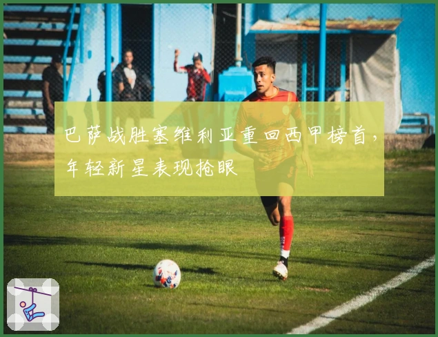 巴萨战胜塞维利亚重回西甲榜首，年轻新星表现抢眼