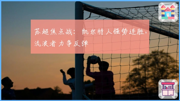 苏超焦点战：凯尔特人强势连胜，流浪者力争反弹