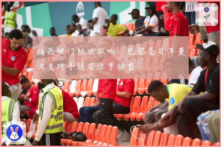 梅西破门助攻双响，巴黎圣日耳曼力克对手稳居法甲榜首