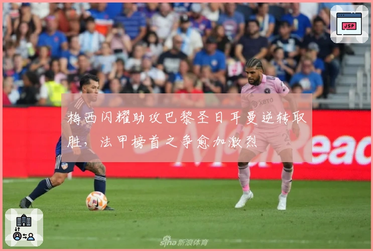 梅西闪耀助攻巴黎圣日耳曼逆转取胜，法甲榜首之争愈加激烈