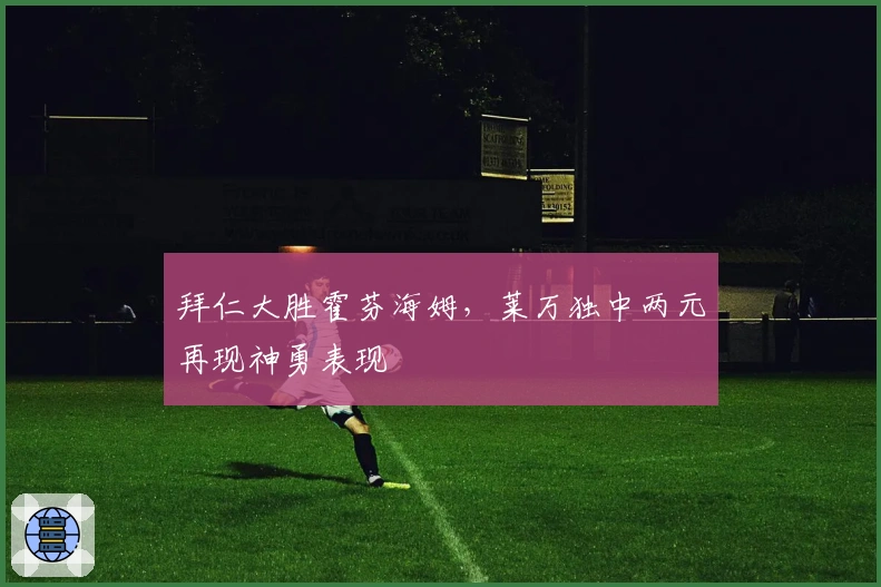 拜仁大胜霍芬海姆，莱万独中两元再现神勇表现