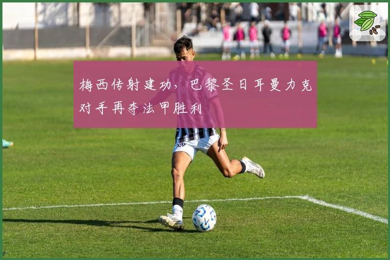 梅西传射建功，巴黎圣日耳曼力克对手再夺法甲胜利