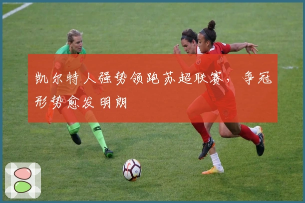 凯尔特人强势领跑苏超联赛，争冠形势愈发明朗