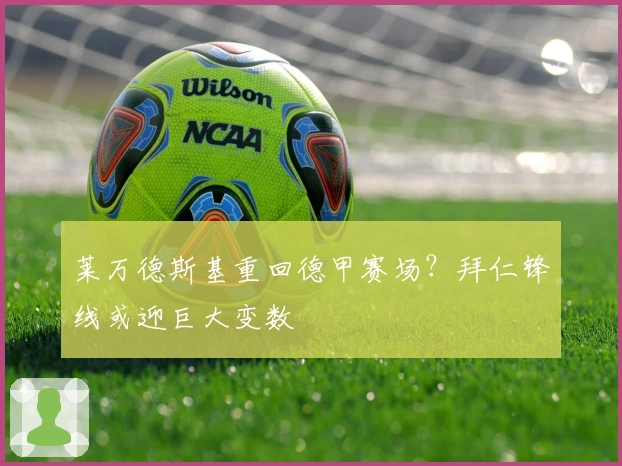 莱万德斯基重回德甲赛场？拜仁锋线或迎巨大变数