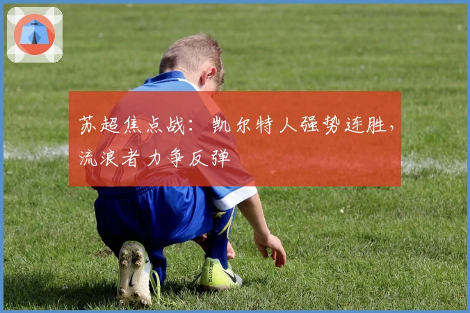 苏超焦点战：凯尔特人强势连胜，流浪者力争反弹