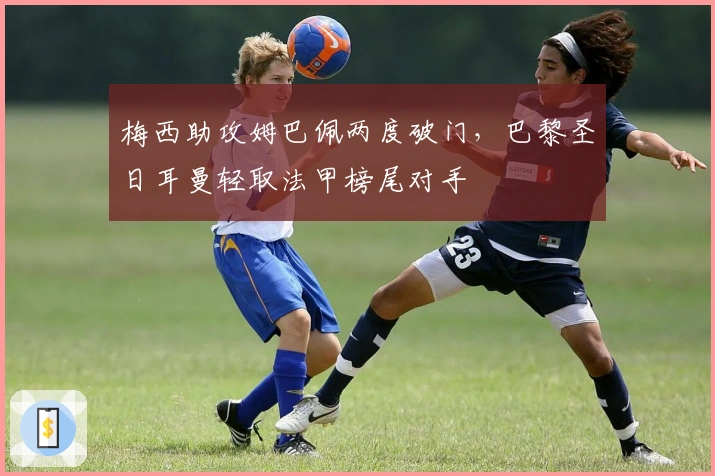 梅西助攻姆巴佩两度破门，巴黎圣日耳曼轻取法甲榜尾对手