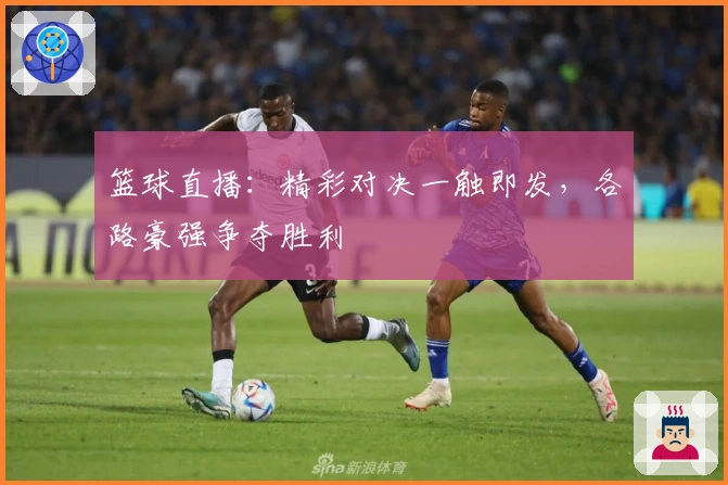 篮球直播：精彩对决一触即发，各路豪强争夺胜利