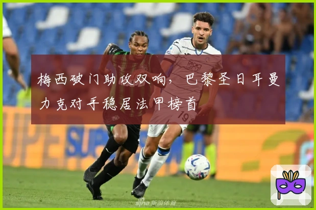 梅西破门助攻双响，巴黎圣日耳曼力克对手稳居法甲榜首