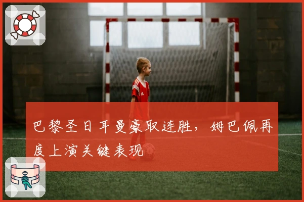 巴黎圣日耳曼豪取连胜，姆巴佩再度上演关键表现