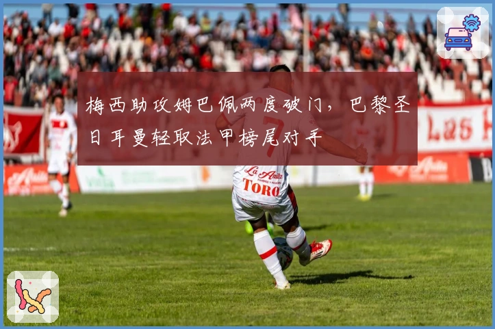 梅西助攻姆巴佩两度破门，巴黎圣日耳曼轻取法甲榜尾对手