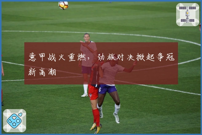 意甲战火重燃，劲旅对决掀起争冠新高潮