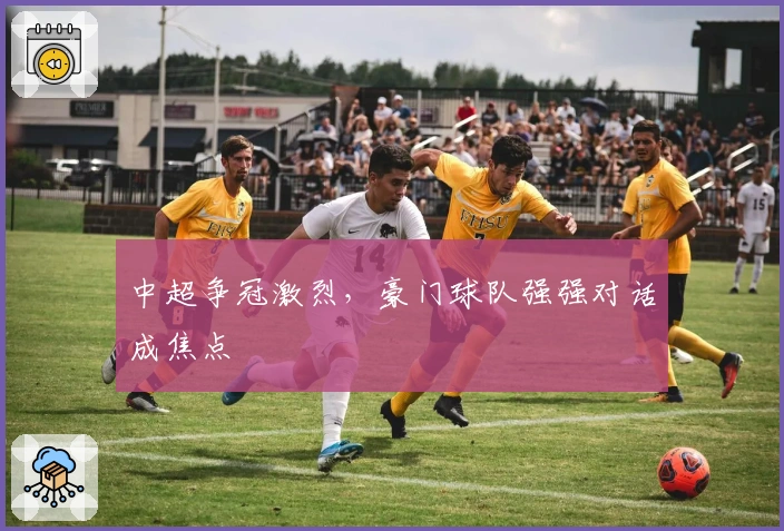 中超争冠激烈，豪门球队强强对话成焦点